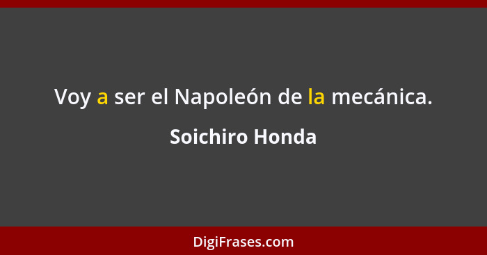 Voy a ser el Napoleón de la mecánica.... - Soichiro Honda