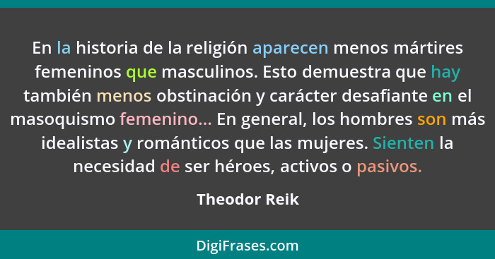 En la historia de la religión aparecen menos mártires femeninos que masculinos. Esto demuestra que hay también menos obstinación y cará... - Theodor Reik