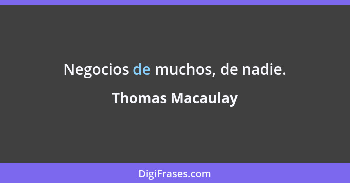 Negocios de muchos, de nadie.... - Thomas Macaulay