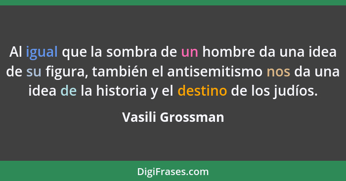 Al igual que la sombra de un hombre da una idea de su figura, también el antisemitismo nos da una idea de la historia y el destino d... - Vasili Grossman