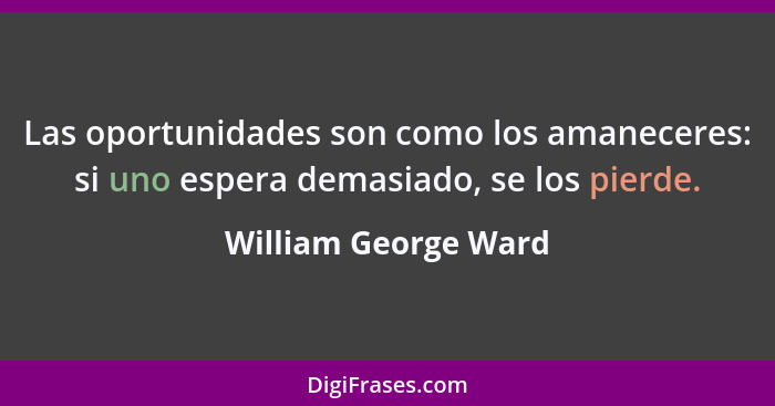 Las oportunidades son como los amaneceres: si uno espera demasiado, se los pierde.... - William George Ward