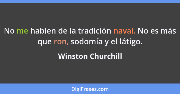No me hablen de la tradición naval. No es más que ron, sodomía y el látigo.... - Winston Churchill