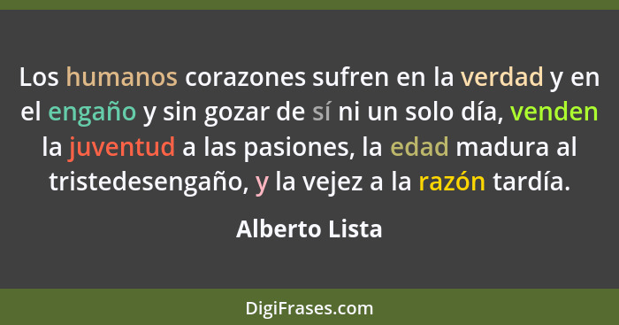 Los humanos corazones sufren en la verdad y en el engaño y sin gozar de sí ni un solo día, venden la juventud a las pasiones, la edad... - Alberto Lista