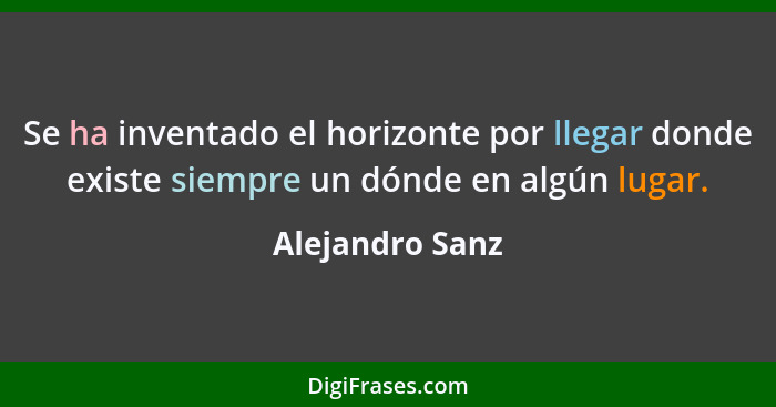 Se ha inventado el horizonte por llegar donde existe siempre un dónde en algún lugar.... - Alejandro Sanz