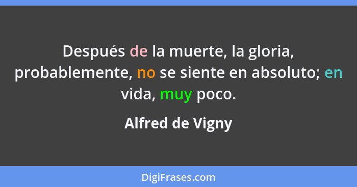 Después de la muerte, la gloria, probablemente, no se siente en absoluto; en vida, muy poco.... - Alfred de Vigny