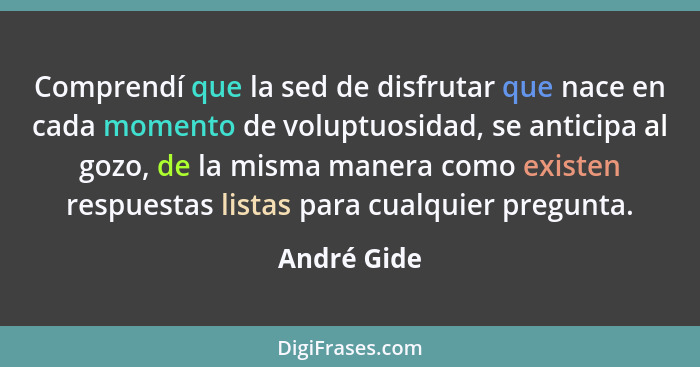 Comprendí que la sed de disfrutar que nace en cada momento de voluptuosidad, se anticipa al gozo, de la misma manera como existen respues... - André Gide