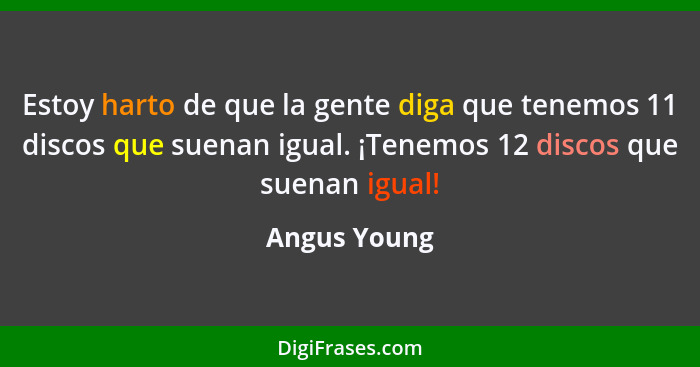 Estoy harto de que la gente diga que tenemos 11 discos que suenan igual. ¡Tenemos 12 discos que suenan igual!... - Angus Young