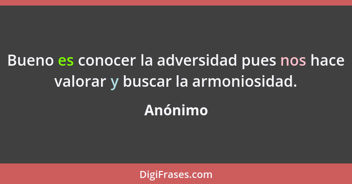 Bueno es conocer la adversidad pues nos hace valorar y buscar la armoniosidad.... - Anónimo