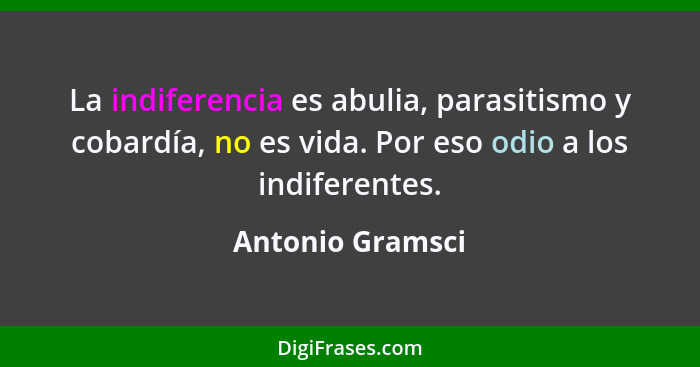 La indiferencia es abulia, parasitismo y cobardía, no es vida. Por eso odio a los indiferentes.... - Antonio Gramsci