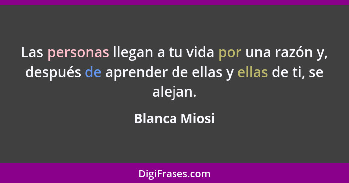 Las personas llegan a tu vida por una razón y, después de aprender de ellas y ellas de ti, se alejan.... - Blanca Miosi