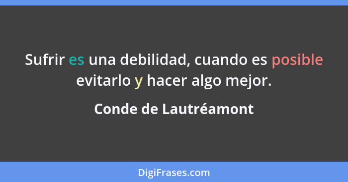 Sufrir es una debilidad, cuando es posible evitarlo y hacer algo mejor.... - Conde de Lautréamont