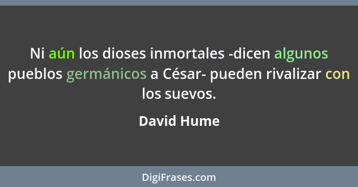 Ni aún los dioses inmortales -dicen algunos pueblos germánicos a César- pueden rivalizar con los suevos.... - David Hume