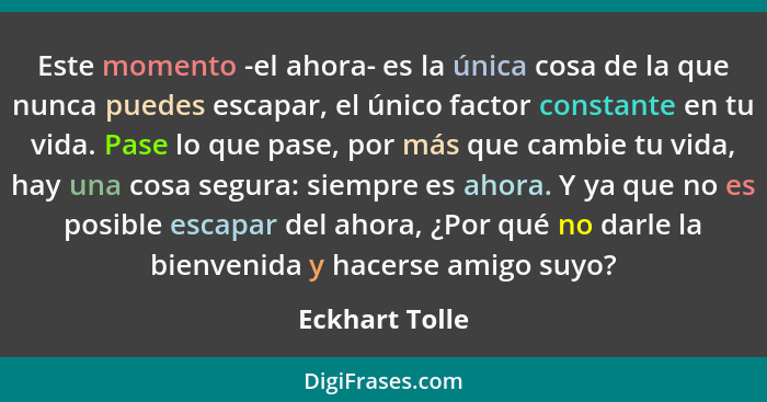 Este momento -el ahora- es la única cosa de la que nunca puedes escapar, el único factor constante en tu vida. Pase lo que pase, por m... - Eckhart Tolle