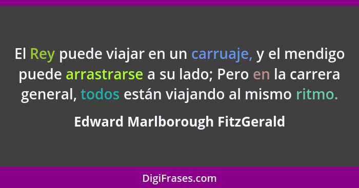 El Rey puede viajar en un carruaje, y el mendigo puede arrastrarse a su lado; Pero en la carrera general, todos están... - Edward Marlborough FitzGerald