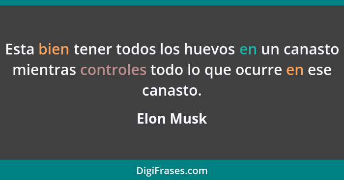 Esta bien tener todos los huevos en un canasto mientras controles todo lo que ocurre en ese canasto.... - Elon Musk