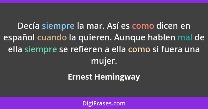 Decía siempre la mar. Así es como dicen en español cuando la quieren. Aunque hablen mal de ella siempre se refieren a ella como si... - Ernest Hemingway
