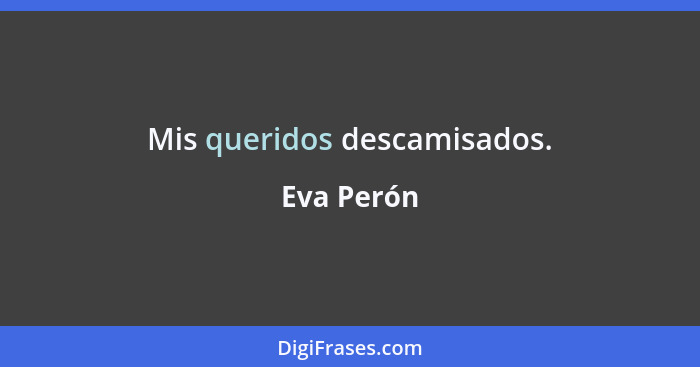 Mis queridos descamisados.... - Eva Perón
