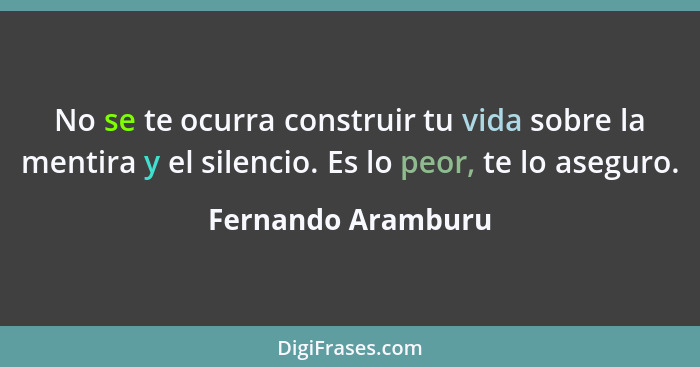 No se te ocurra construir tu vida sobre la mentira y el silencio. Es lo peor, te lo aseguro.... - Fernando Aramburu