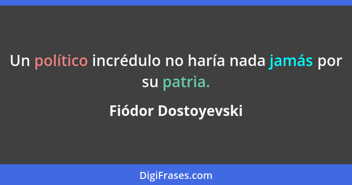 Un político incrédulo no haría nada jamás por su patria.... - Fiódor Dostoyevski