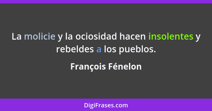 La molicie y la ociosidad hacen insolentes y rebeldes a los pueblos.... - François Fénelon