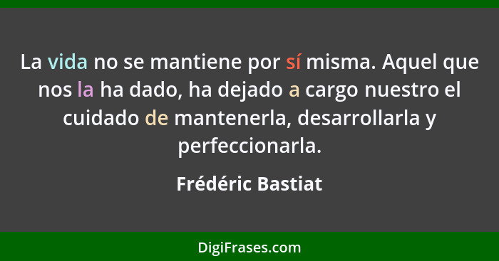 La vida no se mantiene por sí misma. Aquel que nos la ha dado, ha dejado a cargo nuestro el cuidado de mantenerla, desarrollarla y... - Frédéric Bastiat