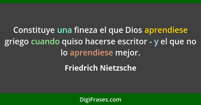 Constituye una fineza el que Dios aprendiese griego cuando quiso hacerse escritor - y el que no lo aprendiese mejor.... - Friedrich Nietzsche