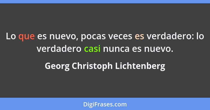 Lo que es nuevo, pocas veces es verdadero: lo verdadero casi nunca es nuevo.... - Georg Christoph Lichtenberg