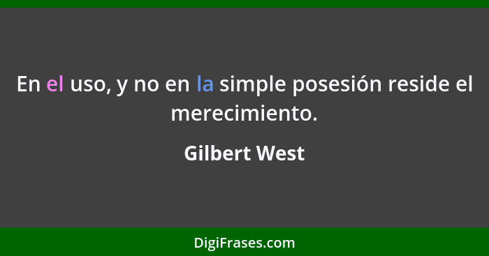 En el uso, y no en la simple posesión reside el merecimiento.... - Gilbert West