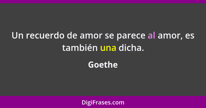 Un recuerdo de amor se parece al amor, es también una dicha.... - Goethe