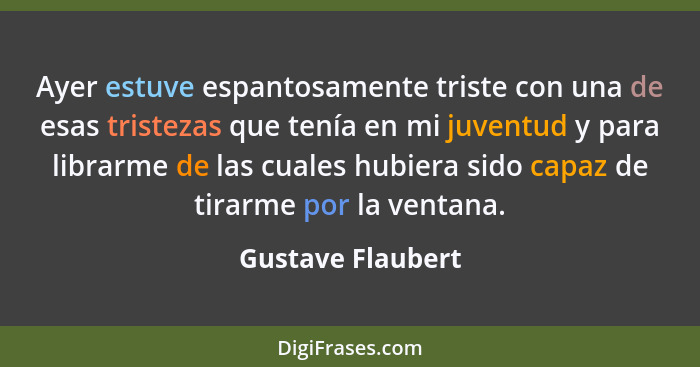 Ayer estuve espantosamente triste con una de esas tristezas que tenía en mi juventud y para librarme de las cuales hubiera sido cap... - Gustave Flaubert