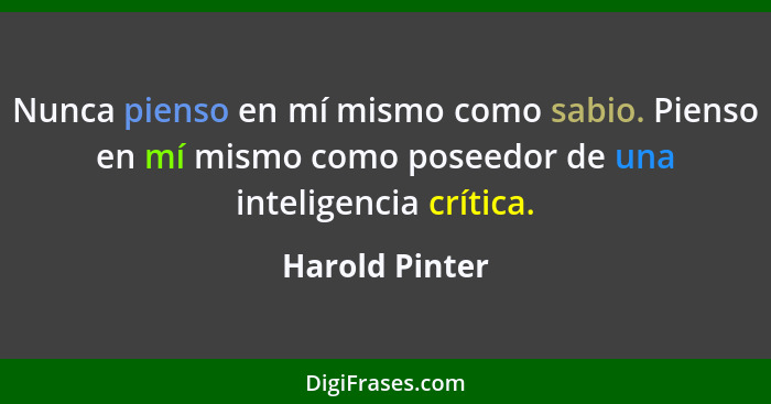 Nunca pienso en mí mismo como sabio. Pienso en mí mismo como poseedor de una inteligencia crítica.... - Harold Pinter