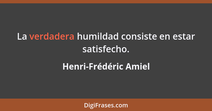 La verdadera humildad consiste en estar satisfecho.... - Henri-Frédéric Amiel