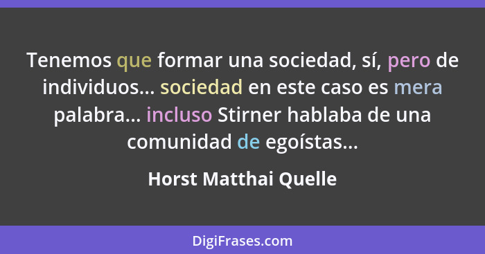 Tenemos que formar una sociedad, sí, pero de individuos... sociedad en este caso es mera palabra... incluso Stirner hablaba de... - Horst Matthai Quelle