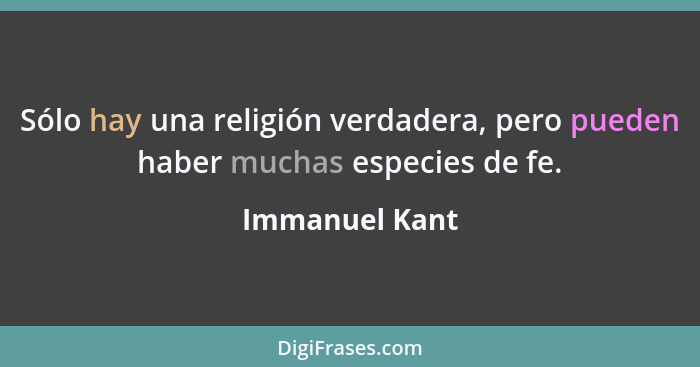 Sólo hay una religión verdadera, pero pueden haber muchas especies de fe.... - Immanuel Kant