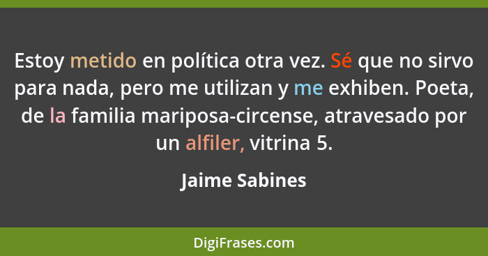 Estoy metido en política otra vez. Sé que no sirvo para nada, pero me utilizan y me exhiben. Poeta, de la familia mariposa-circense, a... - Jaime Sabines