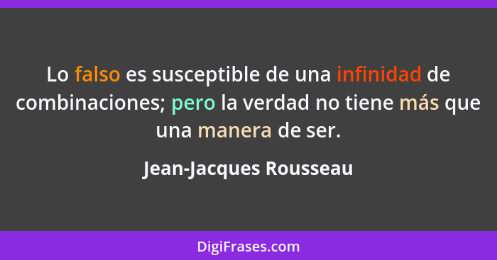 Lo falso es susceptible de una infinidad de combinaciones; pero la verdad no tiene más que una manera de ser.... - Jean-Jacques Rousseau