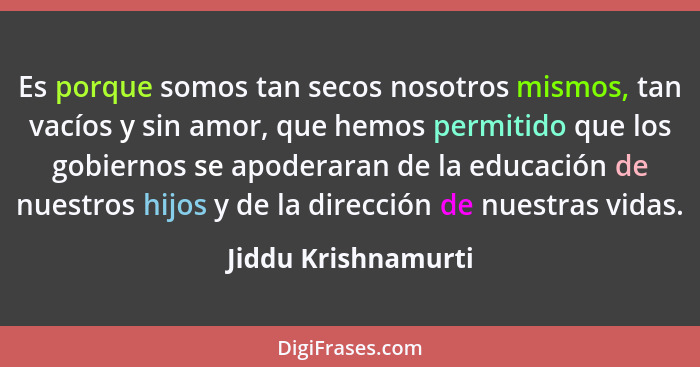 Es porque somos tan secos nosotros mismos, tan vacíos y sin amor, que hemos permitido que los gobiernos se apoderaran de la educa... - Jiddu Krishnamurti