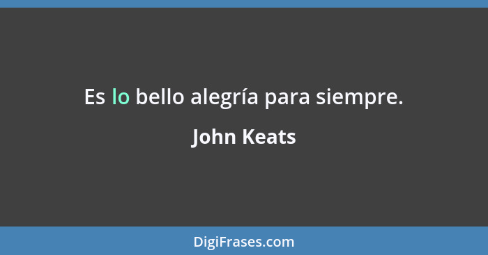 Es lo bello alegría para siempre.... - John Keats
