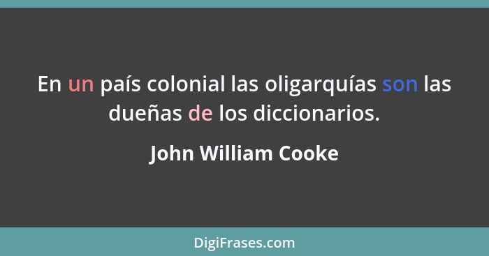 En un país colonial las oligarquías son las dueñas de los diccionarios.... - John William Cooke
