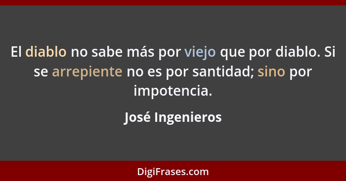 El diablo no sabe más por viejo que por diablo. Si se arrepiente no es por santidad; sino por impotencia.... - José Ingenieros