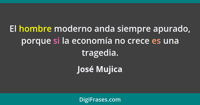 El hombre moderno anda siempre apurado, porque si la economía no crece es una tragedia.... - José Mujica