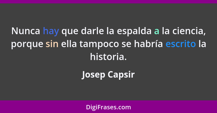 Nunca hay que darle la espalda a la ciencia, porque sin ella tampoco se habría escrito la historia.... - Josep Capsir
