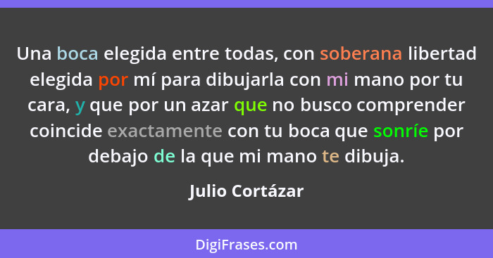 Una boca elegida entre todas, con soberana libertad elegida por mí para dibujarla con mi mano por tu cara, y que por un azar que no b... - Julio Cortázar