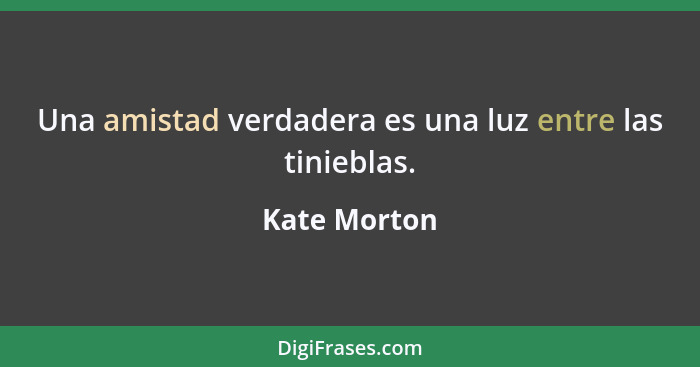 Una amistad verdadera es una luz entre las tinieblas.... - Kate Morton