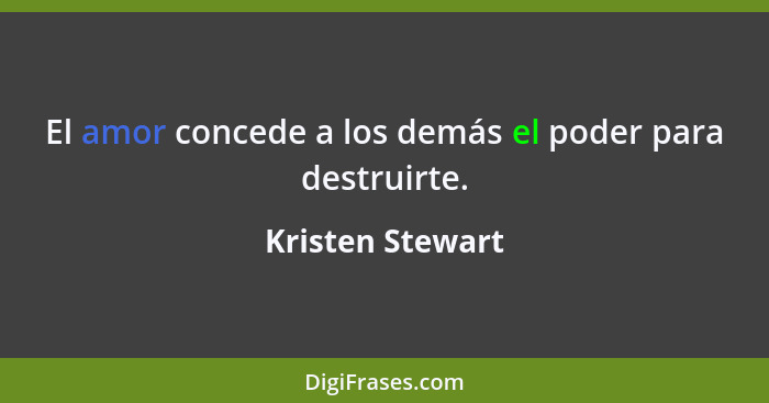 El amor concede a los demás el poder para destruirte.... - Kristen Stewart
