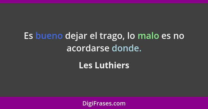 Es bueno dejar el trago, lo malo es no acordarse donde.... - Les Luthiers