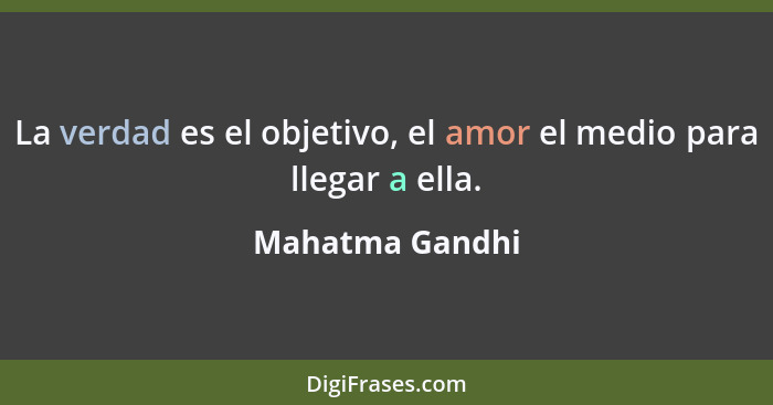 La verdad es el objetivo, el amor el medio para llegar a ella.... - Mahatma Gandhi