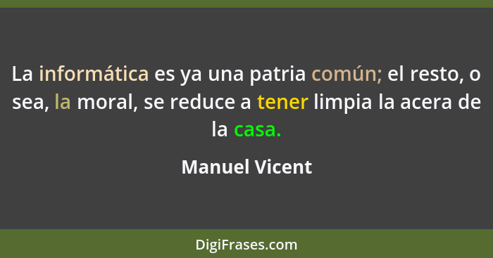 La informática es ya una patria común; el resto, o sea, la moral, se reduce a tener limpia la acera de la casa.... - Manuel Vicent