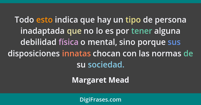 Todo esto indica que hay un tipo de persona inadaptada que no lo es por tener alguna debilidad física o mental, sino porque sus dispos... - Margaret Mead