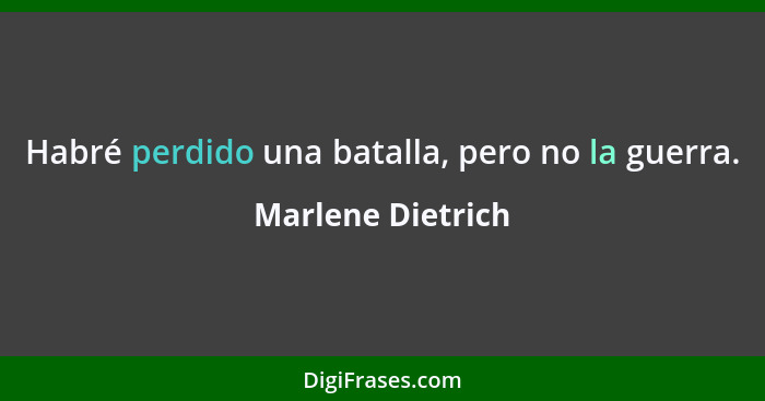 Habré perdido una batalla, pero no la guerra.... - Marlene Dietrich